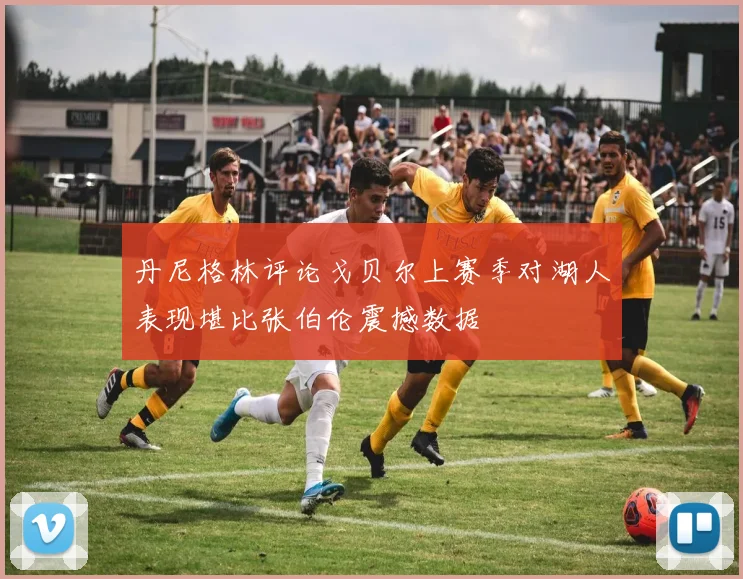 丹尼格林评论戈贝尔上赛季对湖人表现堪比张伯伦震撼数据