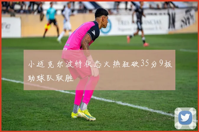 小迈克尔波特状态火热狂砍35分9板助球队取胜