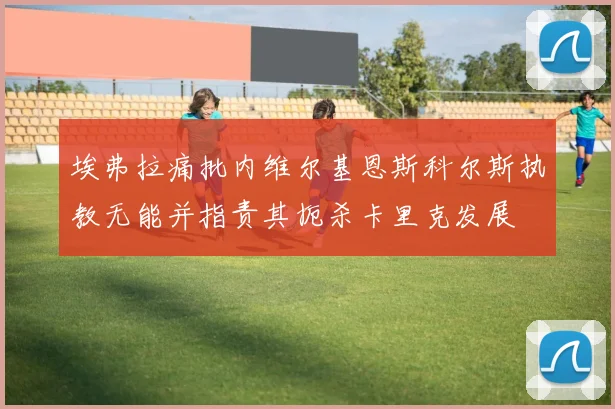 埃弗拉痛批内维尔基恩斯科尔斯执教无能并指责其扼杀卡里克发展