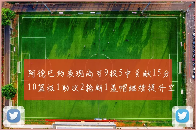 阿德巴约表现尚可9投5中贡献15分10篮板1助攻2抢断1盖帽继续提升空间
