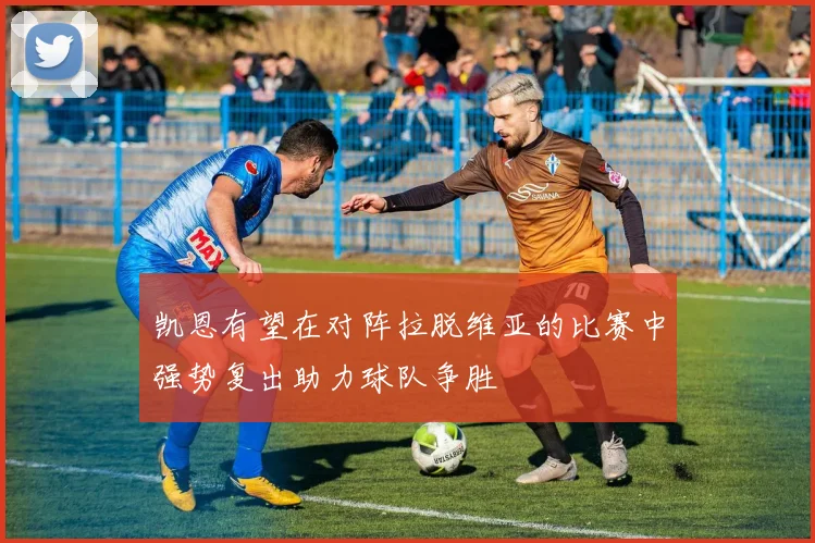 凯恩有望在对阵拉脱维亚的比赛中强势复出助力球队争胜