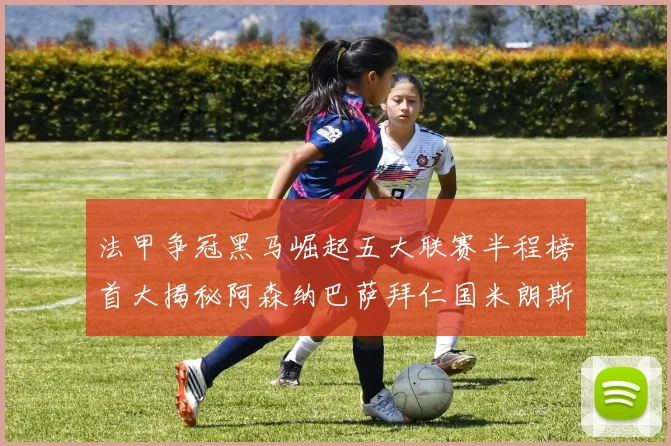 法甲争冠黑马崛起五大联赛半程榜首大揭秘阿森纳巴萨拜仁国米朗斯齐聚巅峰