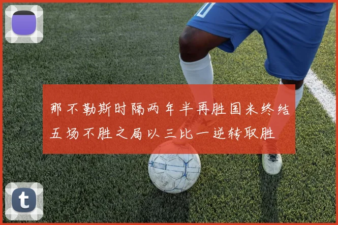 那不勒斯时隔两年半再胜国米终结五场不胜之局以三比一逆转取胜
