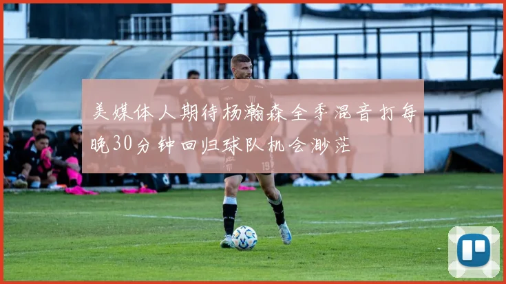 美媒体人期待杨瀚森全季混音打每晚30分钟回归球队机会渺茫