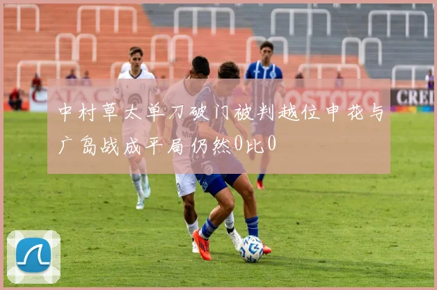 中村草太单刀破门被判越位申花与广岛战成平局仍然0比0