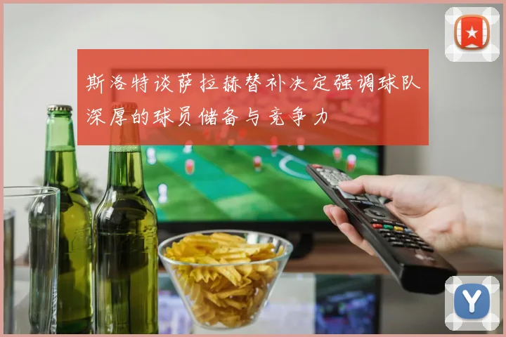 斯洛特谈萨拉赫替补决定强调球队深厚的球员储备与竞争力