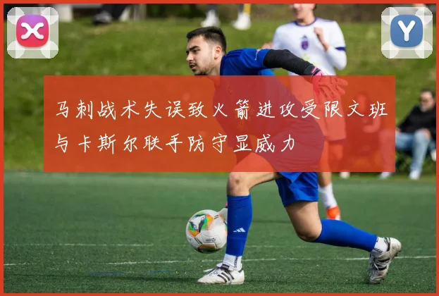 马刺战术失误致火箭进攻受限文班与卡斯尔联手防守显威力