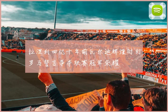 拉涅利回忆十年前瓦尔迪辉煌时刻罗马誓言争夺联赛冠军荣耀