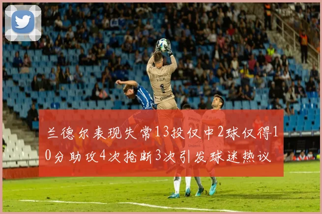 兰德尔表现失常13投仅中2球仅得10分助攻4次抢断3次引发球迷热议