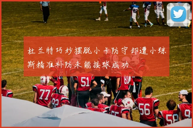 杜兰特巧妙摆脱小卡防守却遭小琼斯精准补防未能接球成功
