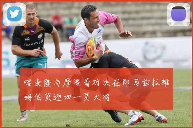喀麦隆与摩洛哥对决在即马兹拉维姆伯莫迎回一员大将
