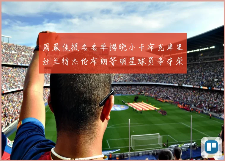 周最佳提名名单揭晓小卡布克库里杜兰特杰伦布朗等明星球员争夺荣誉