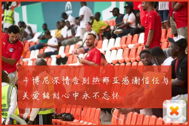 卡博尼深情告别热那亚感谢信任与关爱铭刻心中永不忘怀