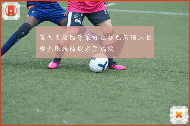 篮网灵活防守策略让祖巴茨陷入困境无限换防战术显成效