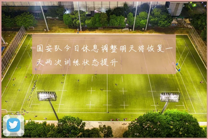 国安队今日休息调整明天将恢复一天两次训练状态提升