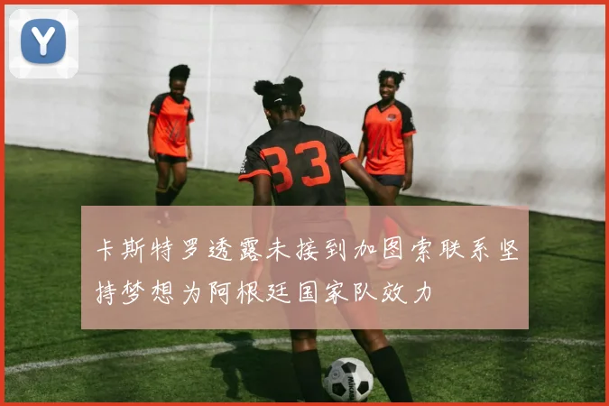 卡斯特罗透露未接到加图索联系坚持梦想为阿根廷国家队效力