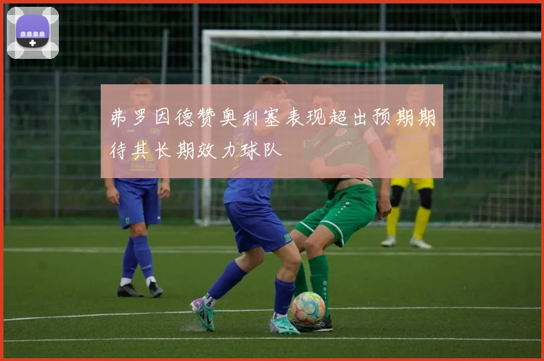 弗罗因德赞奥利塞表现超出预期期待其长期效力球队