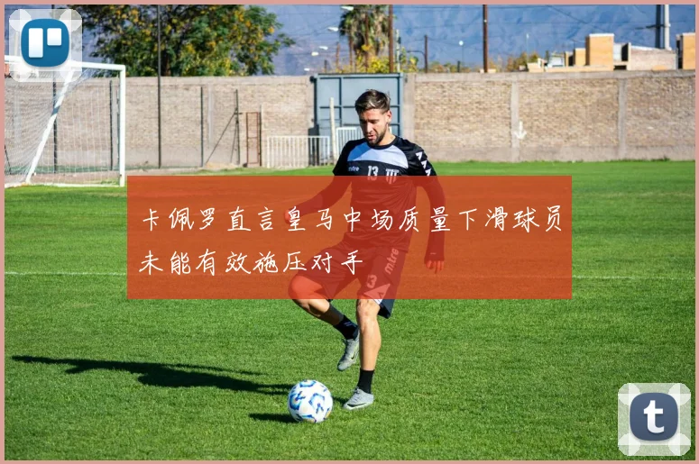 卡佩罗直言皇马中场质量下滑球员未能有效施压对手